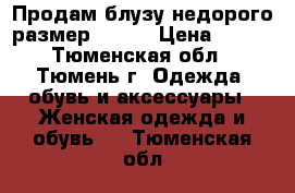 Продам блузу недорого размер 46-48 › Цена ­ 350 - Тюменская обл., Тюмень г. Одежда, обувь и аксессуары » Женская одежда и обувь   . Тюменская обл.